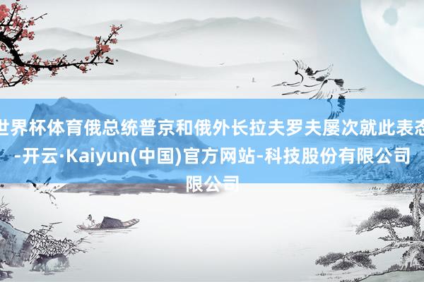 世界杯体育俄总统普京和俄外长拉夫罗夫屡次就此表态-开云·Kaiyun(中国)官方网站-科技股份有限公司