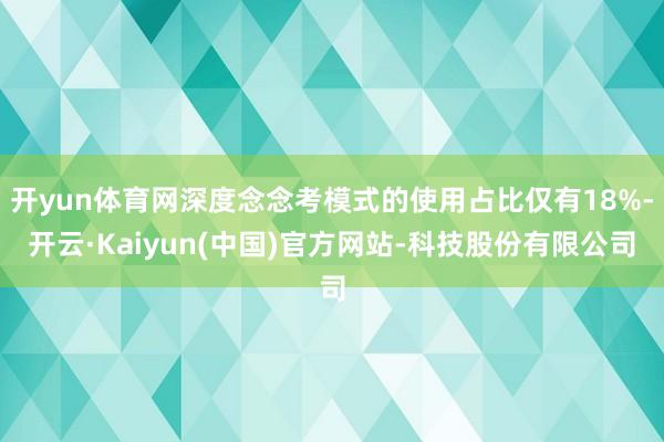 开yun体育网深度念念考模式的使用占比仅有18%-开云·Kaiyun(中国)官方网站-科技股份有限公司